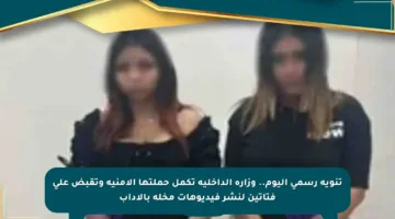 تنويه رسمي اليوم.. وزارة الداخلية تكمل حملتها الأمنية وتقبض على فتاتين لنشر فيديوهات مخلة بالأداب
